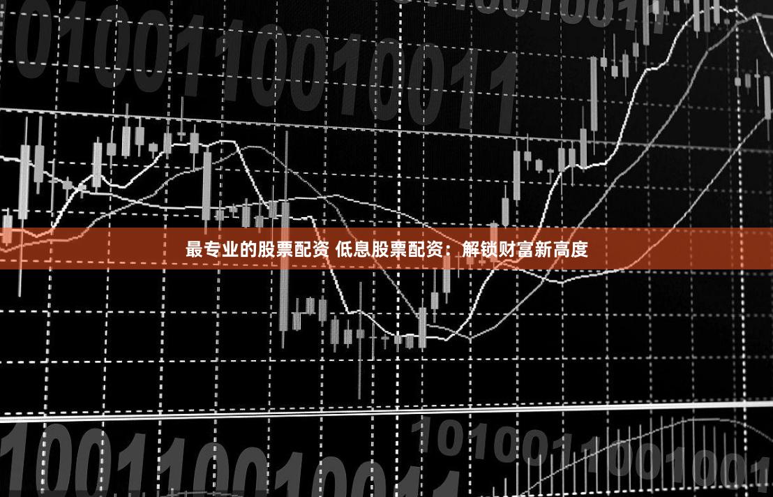 最专业的股票配资 低息股票配资：解锁财富新高度