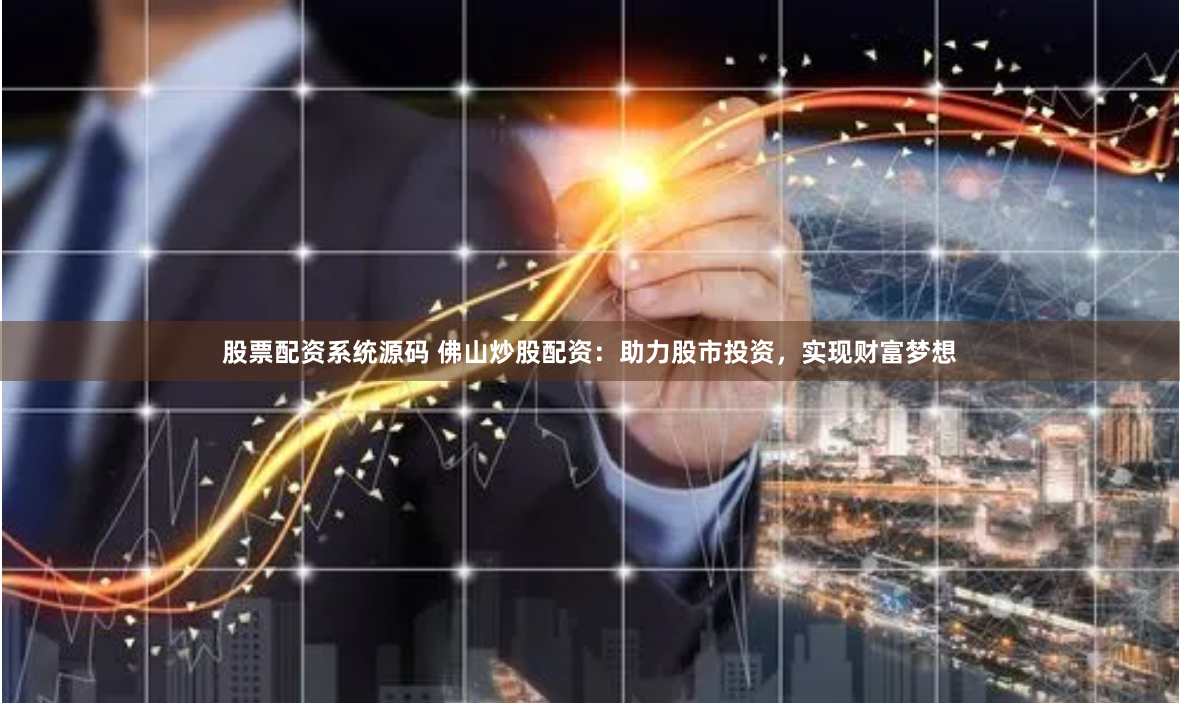 股票配资系统源码 佛山炒股配资：助力股市投资，实现财富梦想