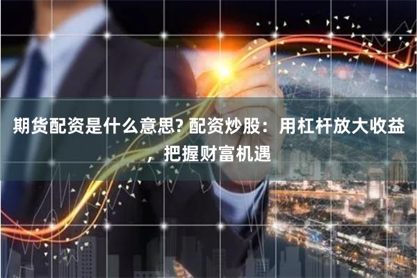 期货配资是什么意思? 配资炒股：用杠杆放大收益，把握财富机遇