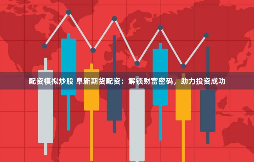 配资模拟炒股 阜新期货配资：解锁财富密码，助力投资成功