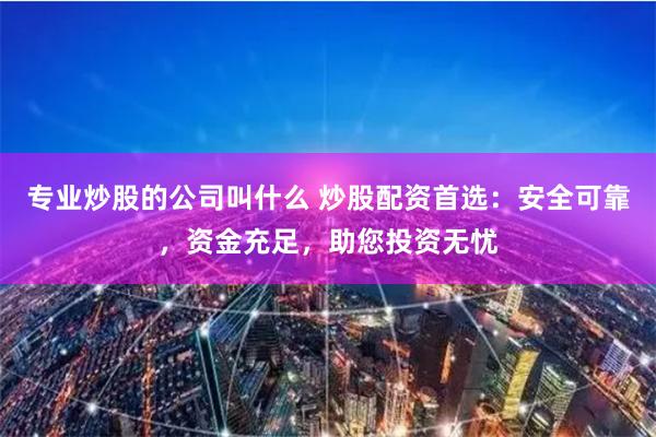 专业炒股的公司叫什么 炒股配资首选：安全可靠，资金充足，助您投资无忧