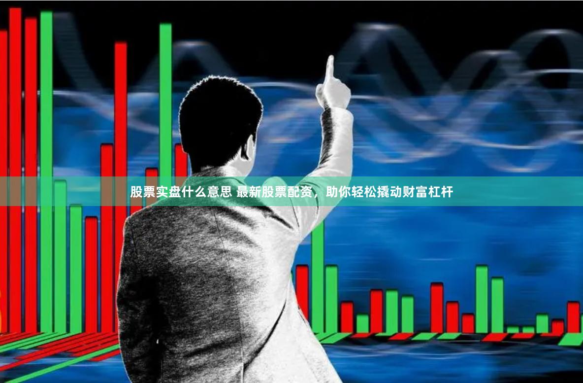 股票实盘什么意思 最新股票配资，助你轻松撬动财富杠杆