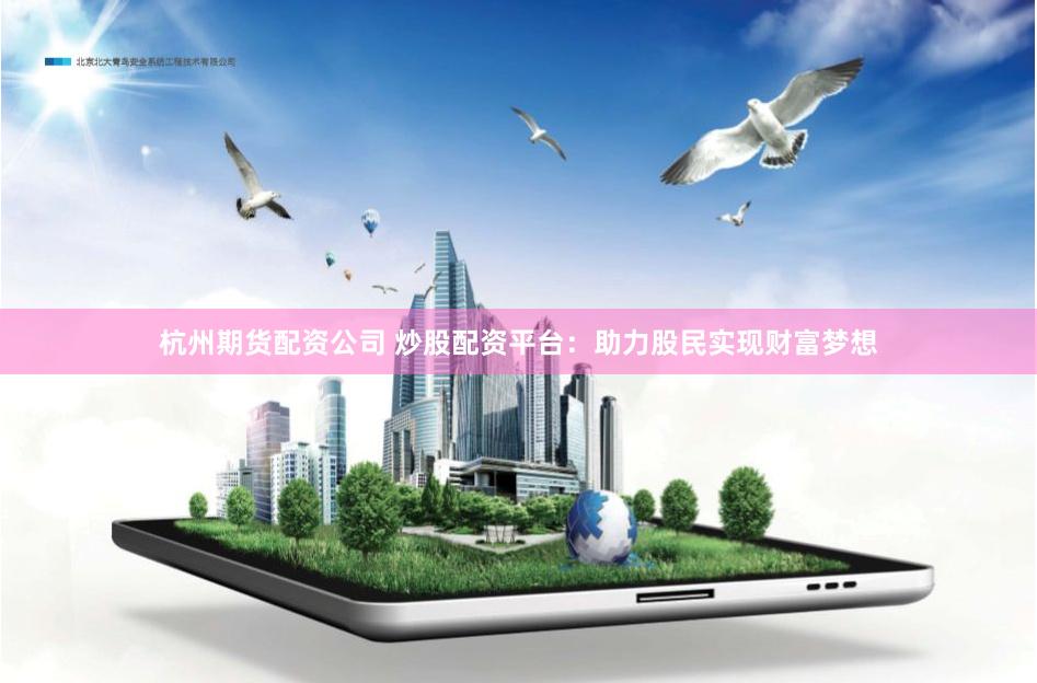 杭州期货配资公司 炒股配资平台：助力股民实现财富梦想