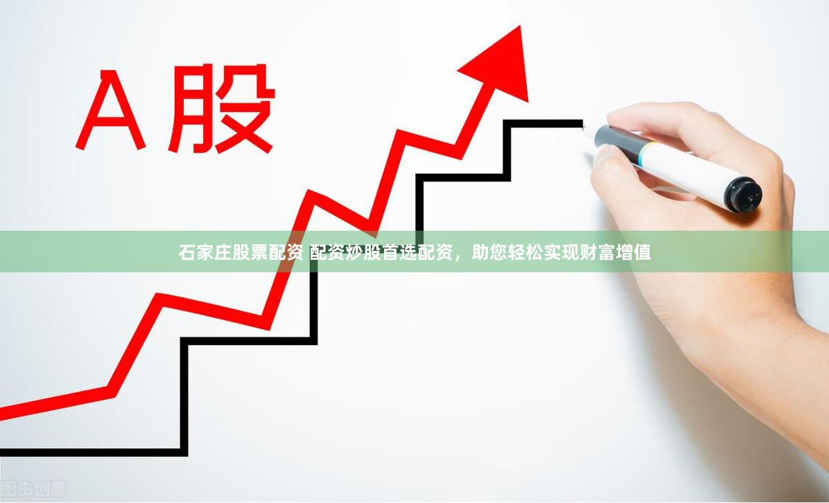 石家庄股票配资 配资炒股首选配资，助您轻松实现财富增值