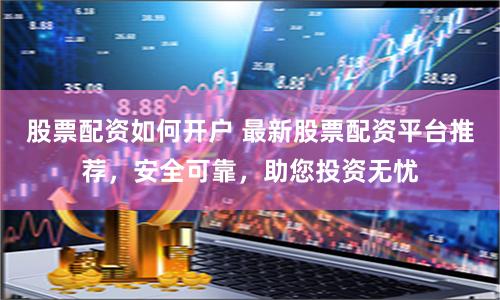 股票配资如何开户 最新股票配资平台推荐，安全可靠，助您投资无忧