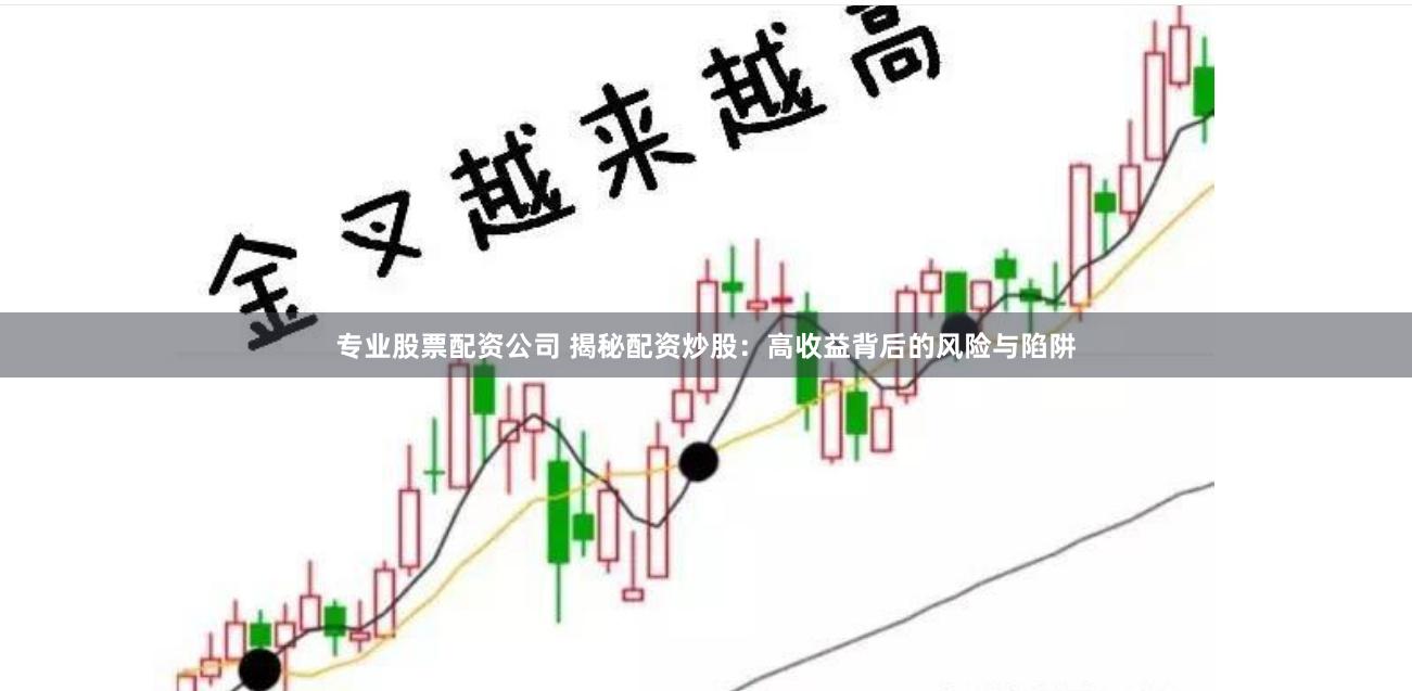 专业股票配资公司 揭秘配资炒股：高收益背后的风险与陷阱