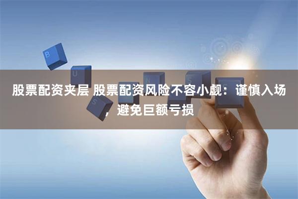 股票配资夹层 股票配资风险不容小觑：谨慎入场，避免巨额亏损