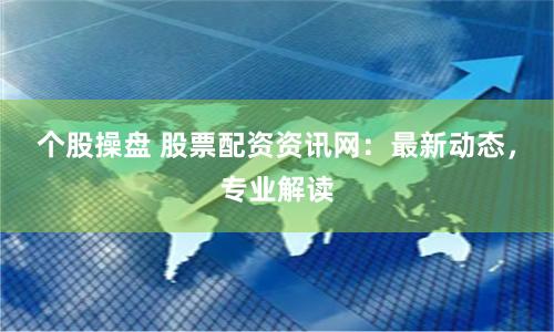 个股操盘 股票配资资讯网：最新动态，专业解读