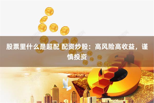 股票里什么是超配 配资炒股：高风险高收益，谨慎投资