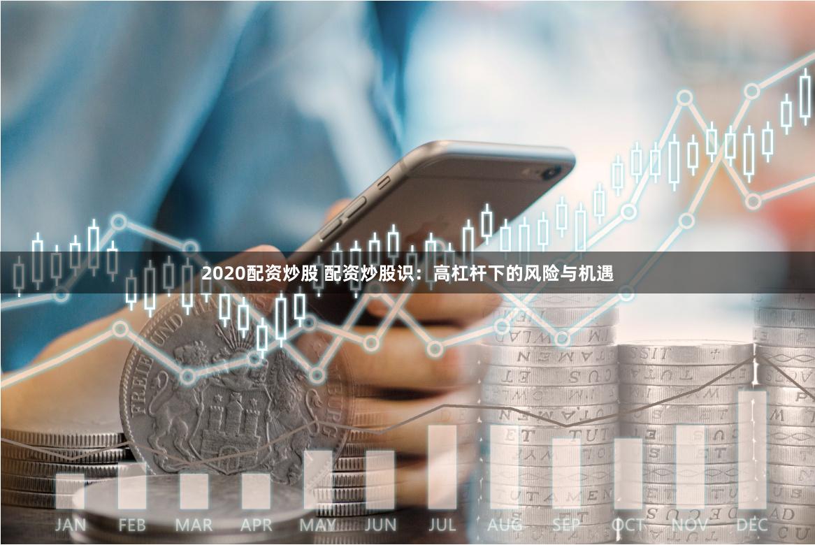 2020配资炒股 配资炒股识：高杠杆下的风险与机遇