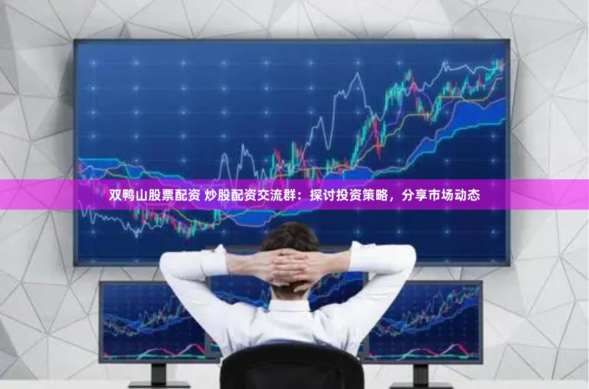 双鸭山股票配资 炒股配资交流群：探讨投资策略，分享市场动态