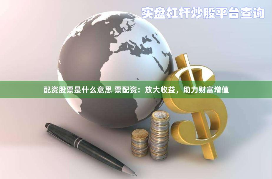 配资股票是什么意思 票配资：放大收益，助力财富增值