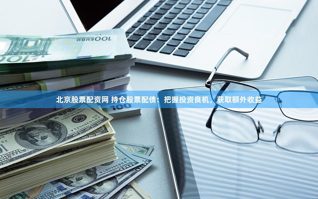 北京股票配资网 持仓股票配债：把握投资良机，获取额外收益
