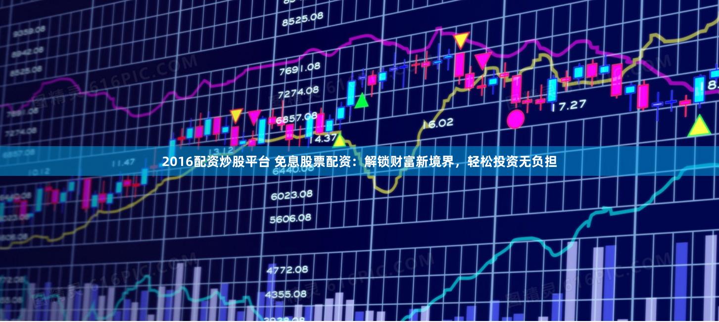 2016配资炒股平台 免息股票配资：解锁财富新境界，轻松投资无负担