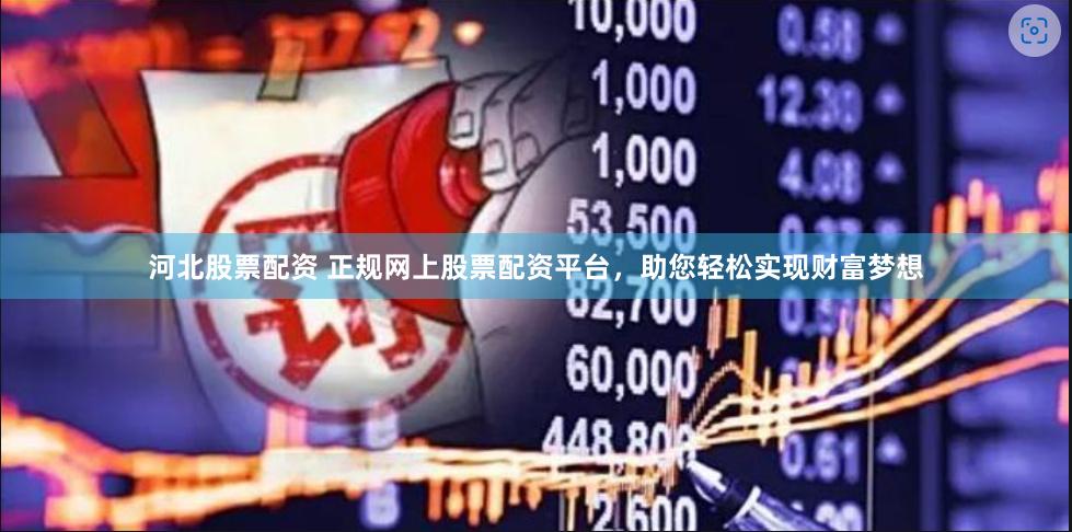 河北股票配资 正规网上股票配资平台，助您轻松实现财富梦想