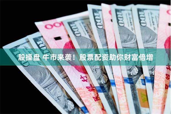 股操盘 牛市来袭！股票配资助你财富倍增