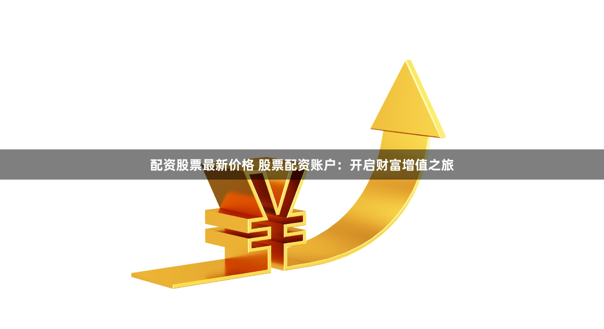 配资股票最新价格 股票配资账户：开启财富增值之旅