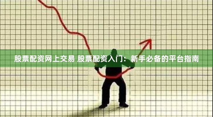 股票配资网上交易 股票配资入门：新手必备的平台指南