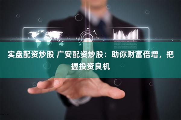 实盘配资炒股 广安配资炒股：助你财富倍增，把握投资良机