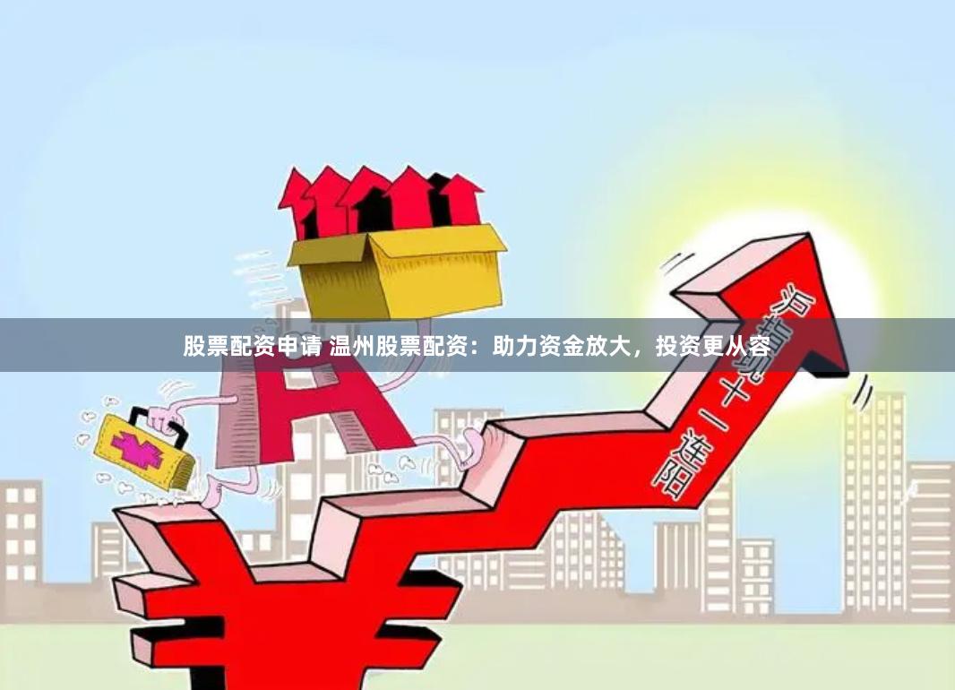 股票配资申请 温州股票配资：助力资金放大，投资更从容