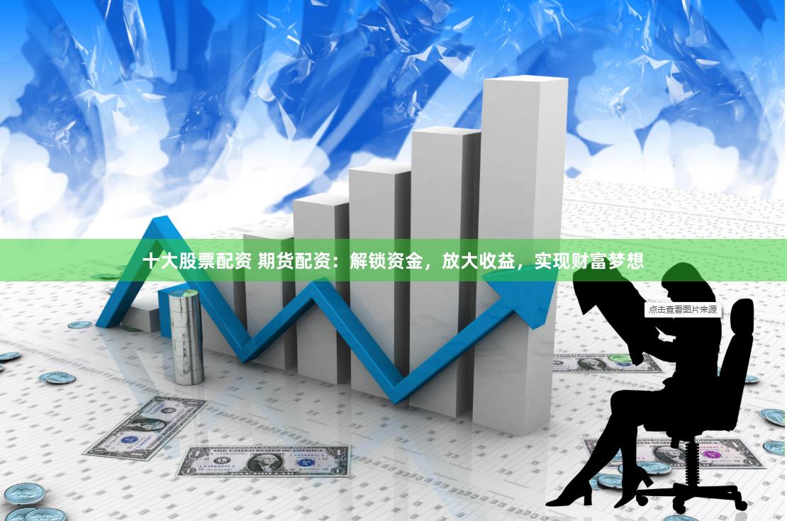 十大股票配资 期货配资：解锁资金，放大收益，实现财富梦想