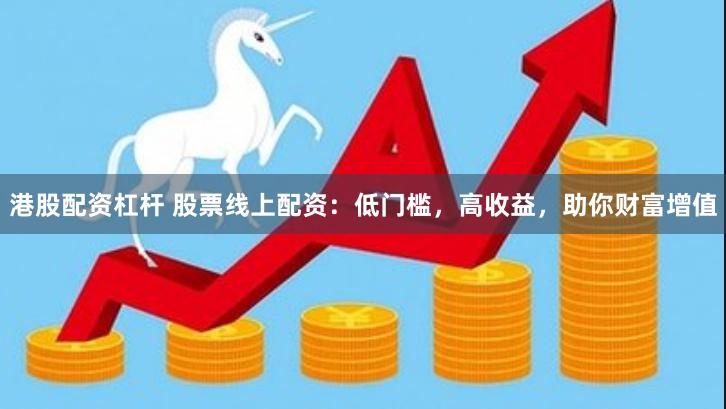 港股配资杠杆 股票线上配资：低门槛，高收益，助你财富增值