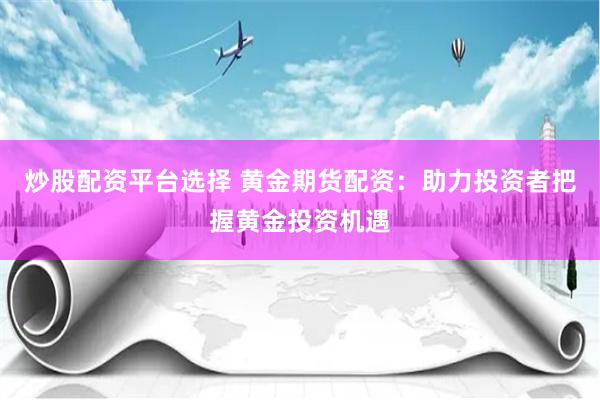 炒股配资平台选择 黄金期货配资：助力投资者把握黄金投资机遇