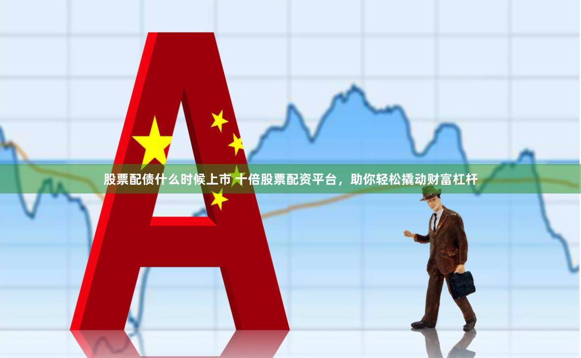 股票配债什么时候上市 十倍股票配资平台,助你轻松撬动财富杠杆