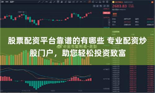 股票配资平台靠谱的有哪些 专业配资炒股门户，助您轻松投资致富