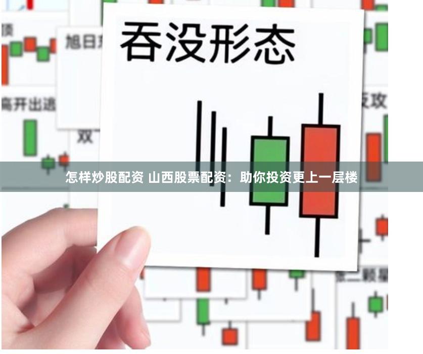 怎样炒股配资 山西股票配资：助你投资更上一层楼