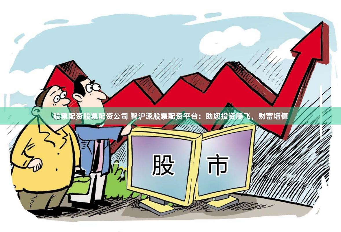 股票配资股票配资公司 智沪深股票配资平台：助您投资腾飞，财富增值