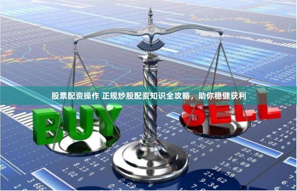 股票配资操作 正规炒股配资知识全攻略，助你稳健获利