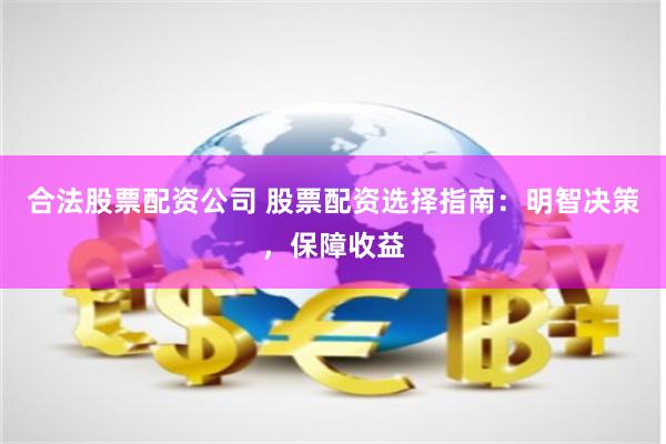 合法股票配资公司 股票配资选择指南：明智决策，保障收益