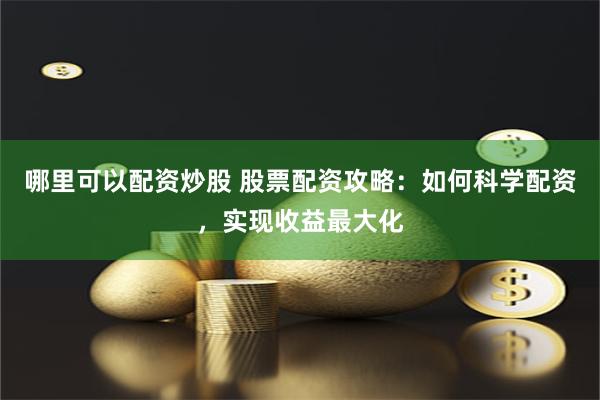 哪里可以配资炒股 股票配资攻略：如何科学配资，实现收益最大化