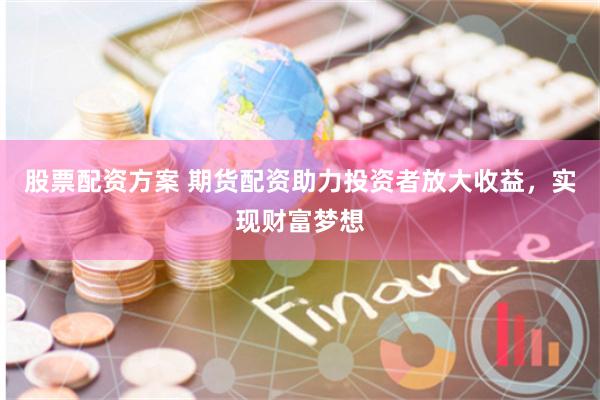 股票配资方案 期货配资助力投资者放大收益，实现财富梦想