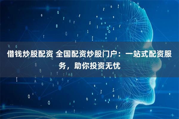 借钱炒股配资 全国配资炒股门户：一站式配资服务，助你投资无忧