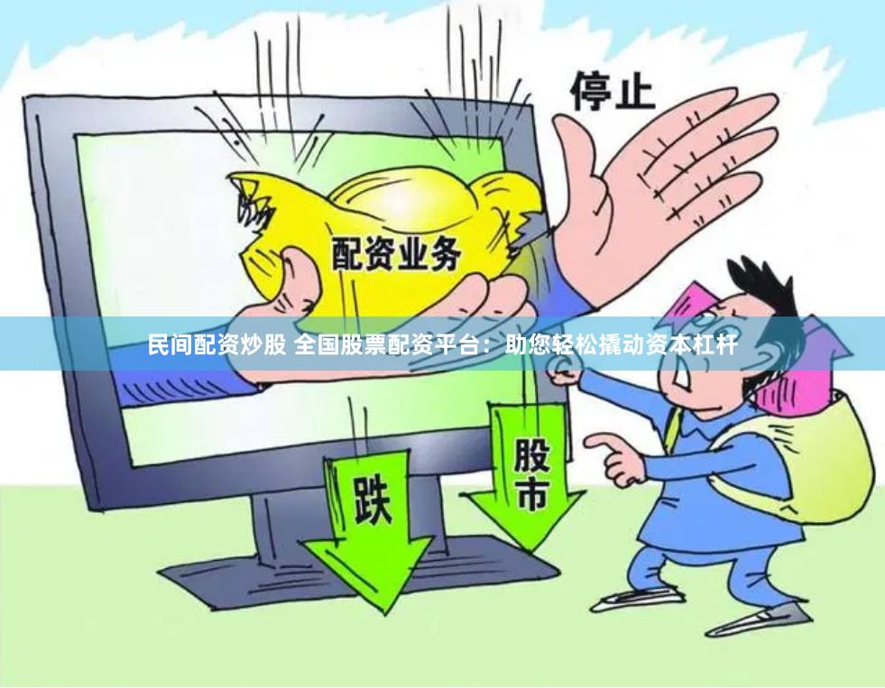 民间配资炒股 全国股票配资平台：助您轻松撬动资本杠杆