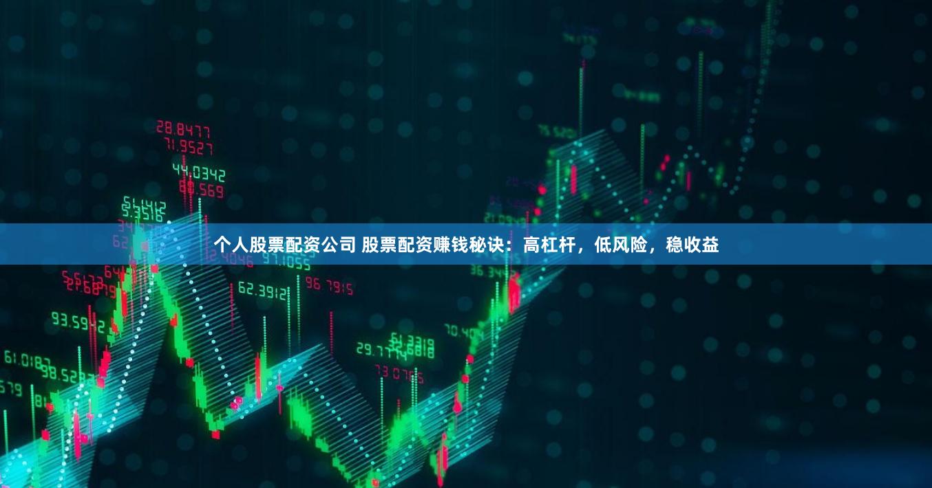 个人股票配资公司 股票配资赚钱秘诀：高杠杆，低风险，稳收益