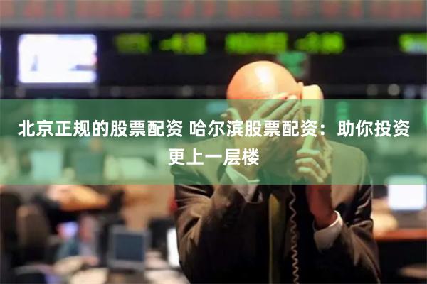 北京正规的股票配资 哈尔滨股票配资：助你投资更上一层楼