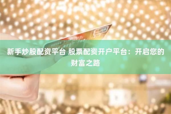 新手炒股配资平台 股票配资开户平台：开启您的财富之路