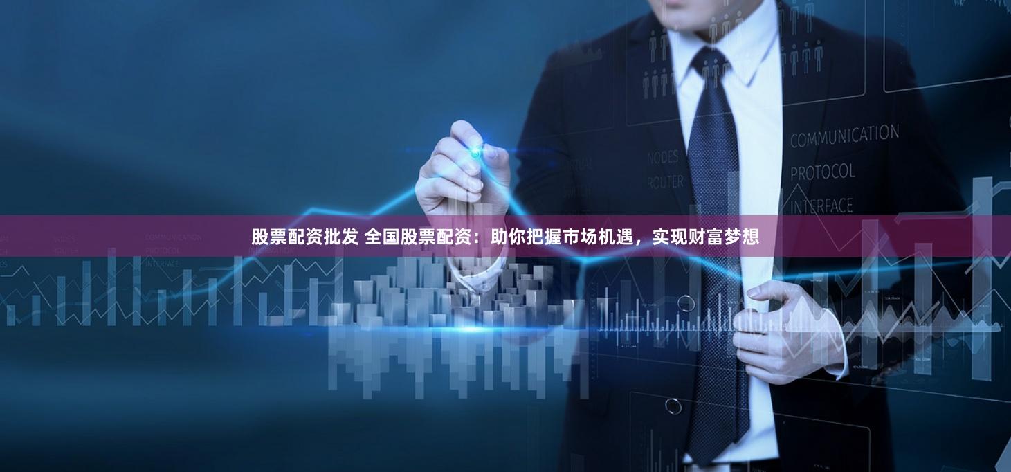 股票配资批发 全国股票配资：助你把握市场机遇，实现财富梦想