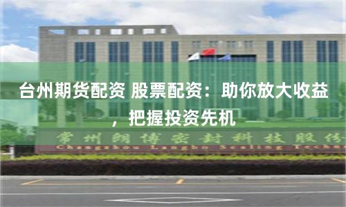 台州期货配资 股票配资：助你放大收益，把握投资先机