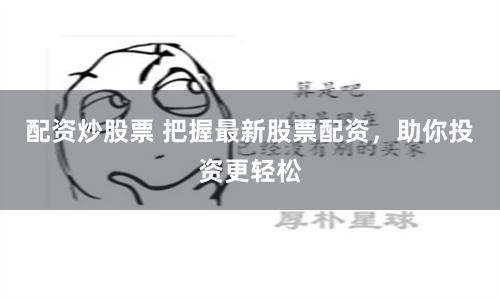 配资炒股票 把握最新股票配资，助你投资更轻松