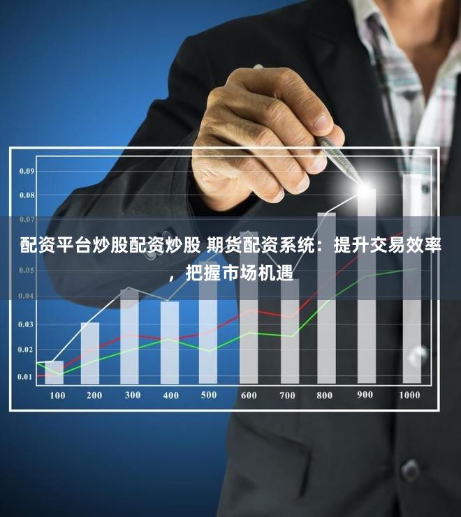 配资平台炒股配资炒股 期货配资系统：提升交易效率，把握市场机遇