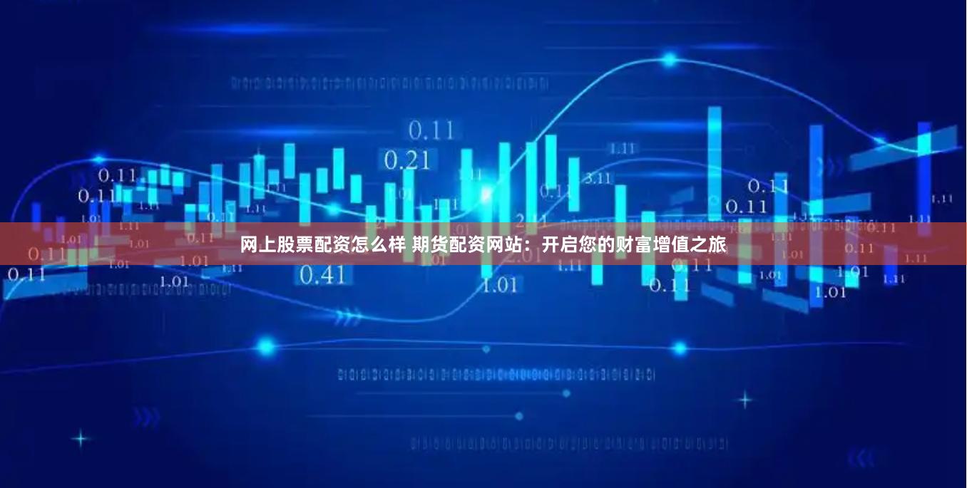 网上股票配资怎么样 期货配资网站：开启您的财富增值之旅