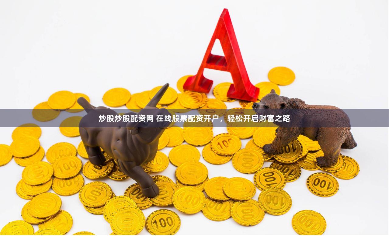 炒股炒股配资网 在线股票配资开户，轻松开启财富之路