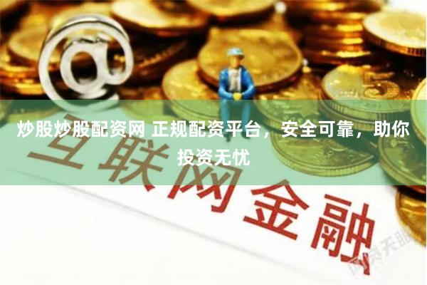 炒股炒股配资网 正规配资平台，安全可靠，助你投资无忧