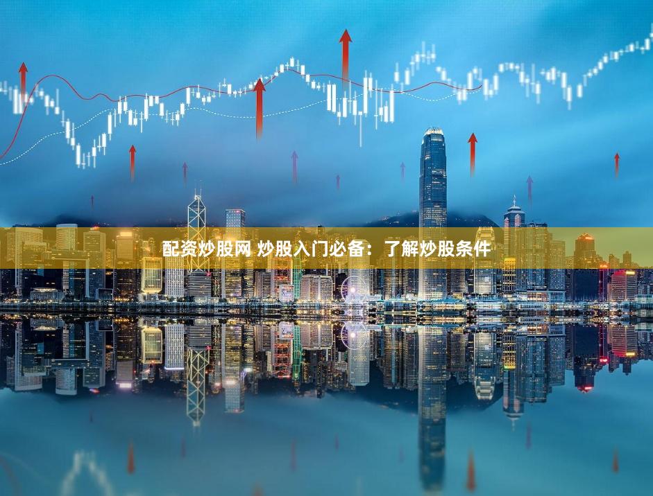 配资炒股网 炒股入门必备：了解炒股条件