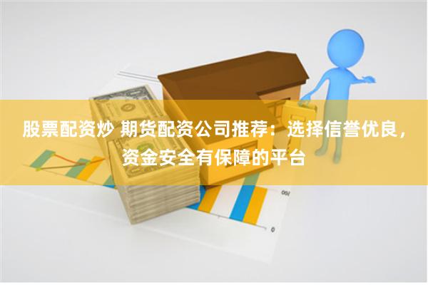 股票配资炒 期货配资公司推荐：选择信誉优良，资金安全有保障的平台