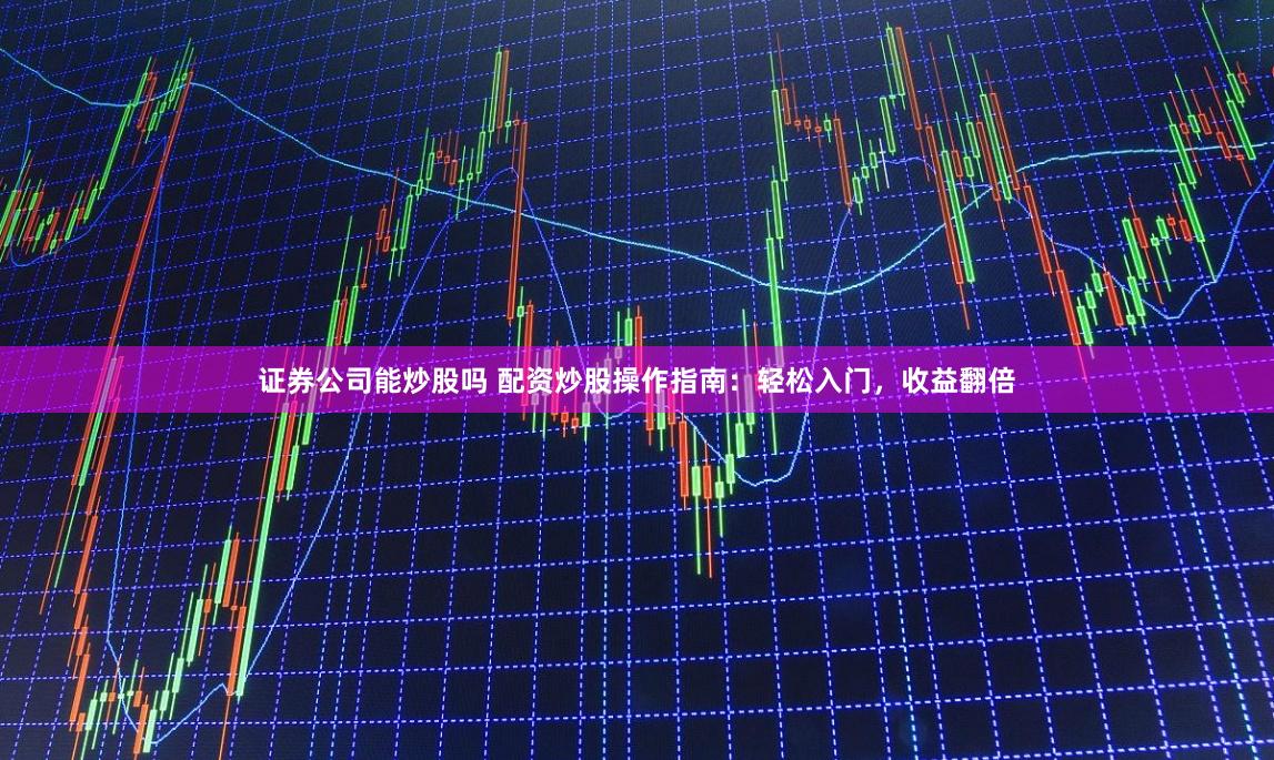 证券公司能炒股吗 配资炒股操作指南：轻松入门，收益翻倍